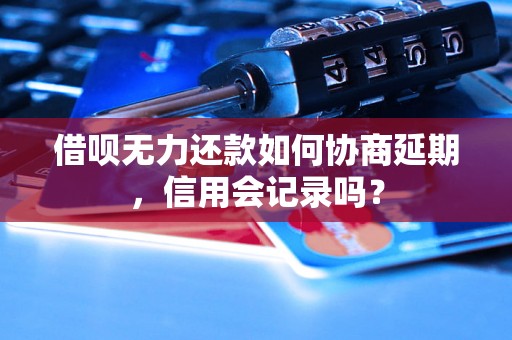 借呗无力还款如何协商延期，信用会记录吗？