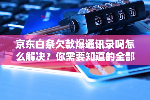 京东白条欠款爆通讯录吗怎么解决？你需要知道的全部解决方法