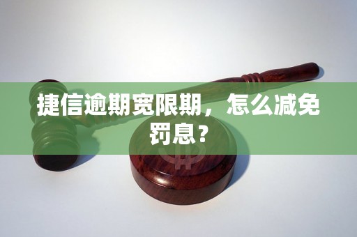 捷信逾期宽限期，怎么减免罚息？