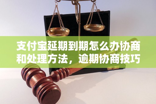 支付宝延期到期怎么办协商和处理方法，逾期协商技巧分享