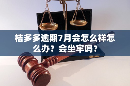 桔多多逾期7月会怎么样怎么办？会坐牢吗？