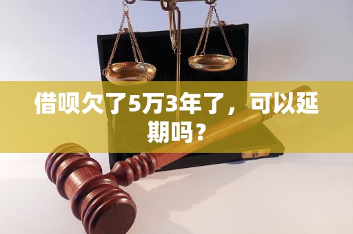 借呗欠了5万3年了，可以延期吗？