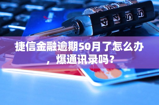 捷信金融逾期50月了怎么办，爆通讯录吗？