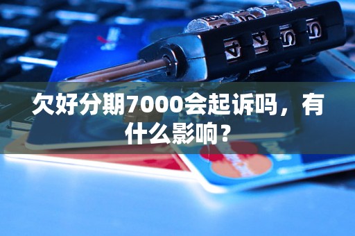 欠好分期7000会起诉吗，有什么影响？