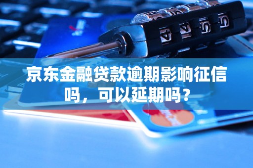 京东金融贷款逾期影响征信吗，可以延期吗？