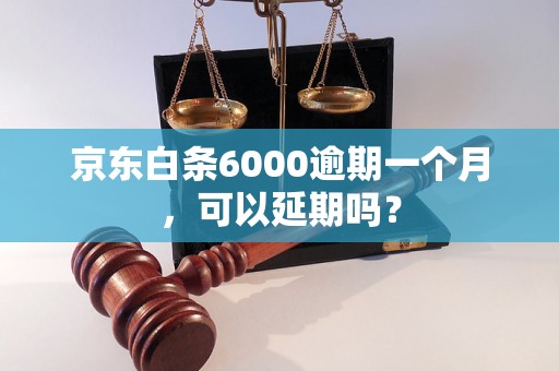 京东白条6000逾期一个月，可以延期吗？