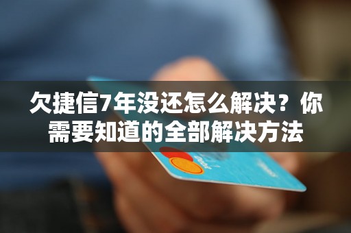 欠捷信7年没还怎么解决？你需要知道的全部解决方法