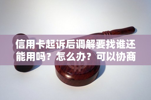 信用卡起诉后调解要找谁还能用吗？怎么办？可以协商还本金吗？