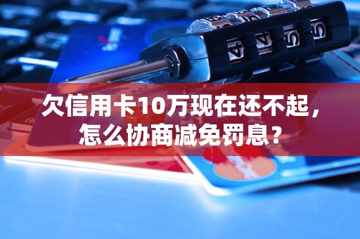 欠信用卡10万现在还不起，怎么协商减免罚息？