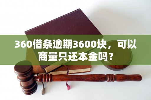 360借条逾期3600块，可以商量只还本金吗？