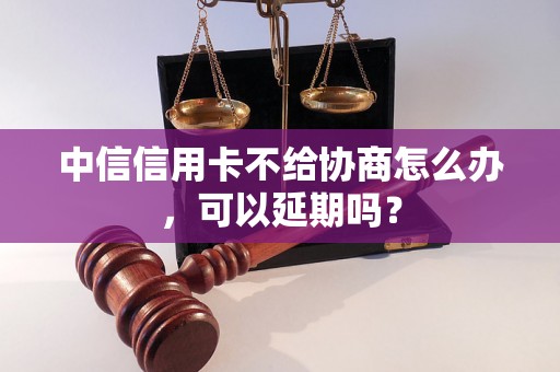 中信信用卡不给协商怎么办，可以延期吗？