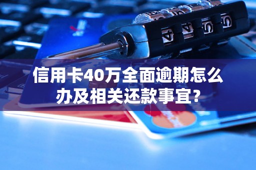 信用卡40万全面逾期怎么办及相关还款事宜？