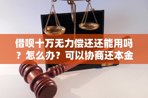 借呗十万无力偿还还能用吗？怎么办？可以协商还本金吗？