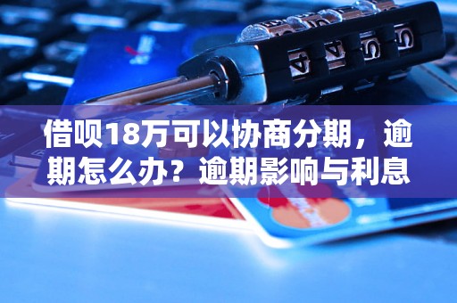 借呗18万可以协商分期，逾期怎么办？逾期影响与利息了解！