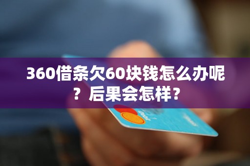 360借条欠60块钱怎么办呢？后果会怎样？