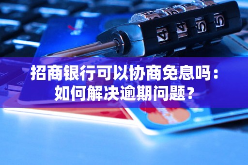 招商银行可以协商免息吗：如何解决逾期问题？