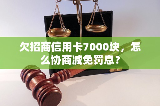 欠招商信用卡7000块，怎么协商减免罚息？