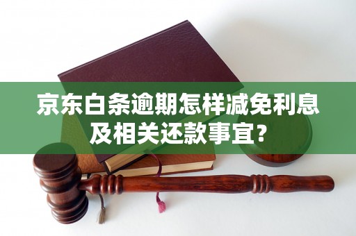 京东白条逾期怎样减免利息及相关还款事宜？