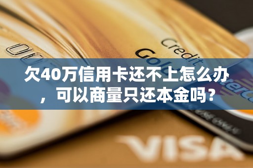 欠40万信用卡还不上怎么办，可以商量只还本金吗？