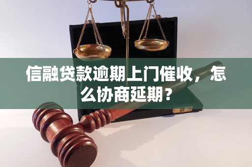 信融贷款逾期上门催收，怎么协商延期？