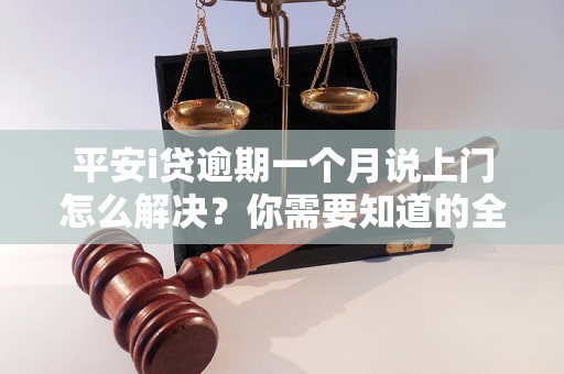 平安i贷逾期一个月说上门怎么解决？你需要知道的全部解决方法