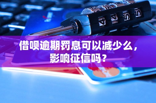 借呗逾期罚息可以减少么，影响征信吗？