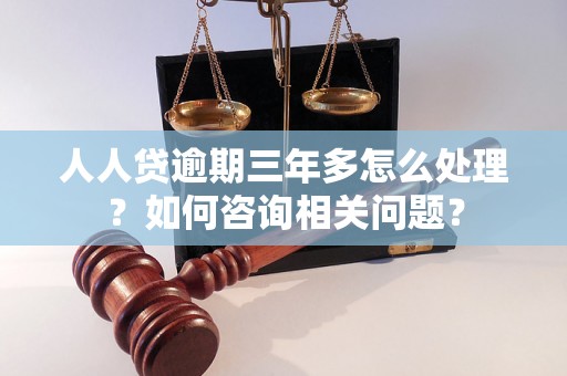 人人贷逾期三年多怎么处理？如何咨询相关问题？