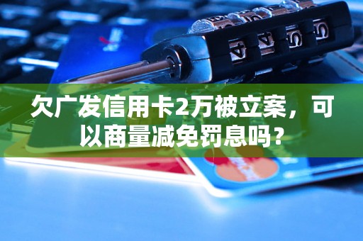 欠广发信用卡2万被立案，可以商量减免罚息吗？