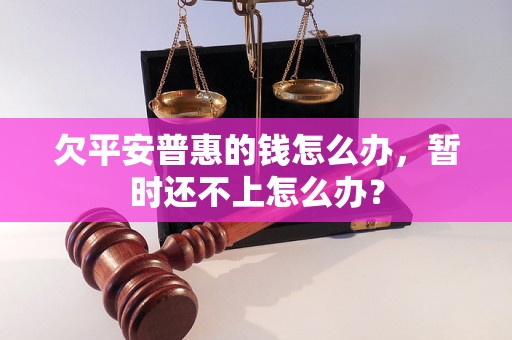 欠平安普惠的钱怎么办，暂时还不上怎么办？