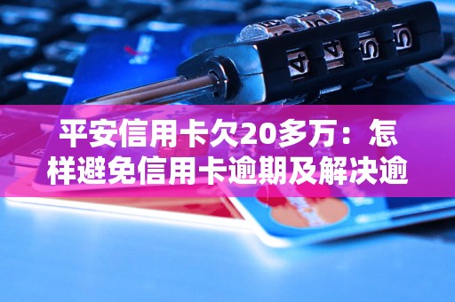 平安信用卡欠20多万：怎样避免信用卡逾期及解决逾期问题