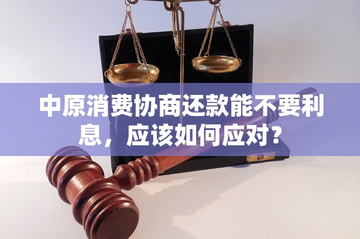 中原消费协商还款能不要利息，应该如何应对？