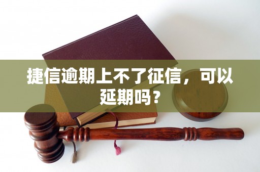 捷信逾期上不了征信，可以延期吗？