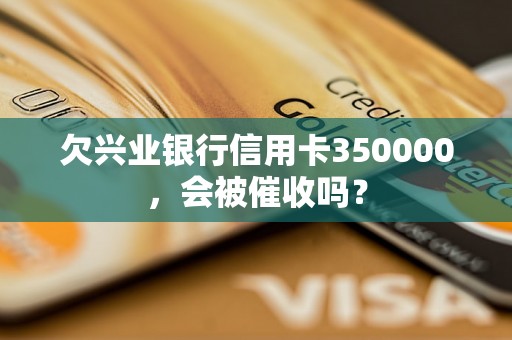 欠兴业银行信用卡350000，会被催收吗？