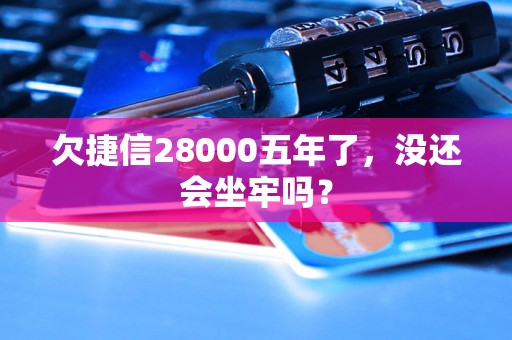 欠捷信28000五年了，没还会坐牢吗？