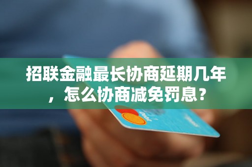 招联金融最长协商延期几年，怎么协商减免罚息？