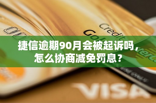 捷信逾期90月会被起诉吗，怎么协商减免罚息？