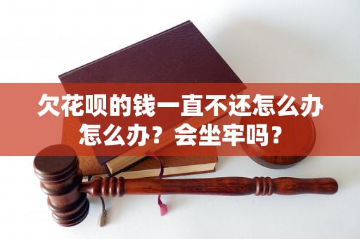 欠花呗的钱一直不还怎么办怎么办？会坐牢吗？