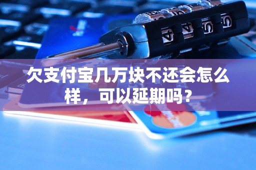 欠支付宝几万块不还会怎么样，可以延期吗？