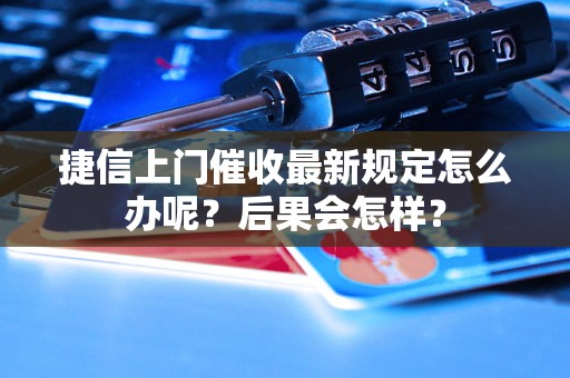 捷信上门催收最新规定怎么办呢？后果会怎样？