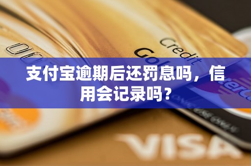 支付宝逾期后还罚息吗，信用会记录吗？