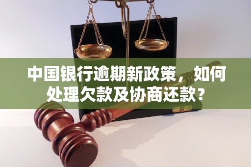 中国银行逾期新政策，如何处理欠款及协商还款？