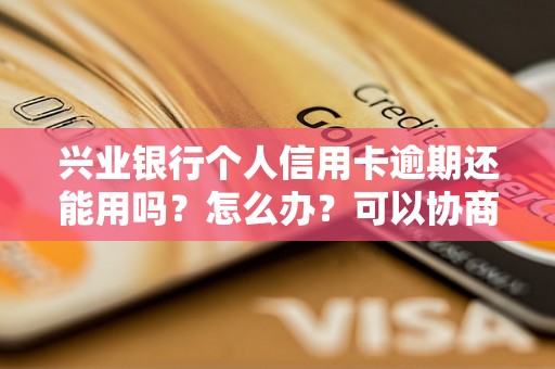 兴业银行个人信用卡逾期还能用吗？怎么办？可以协商还本金吗？