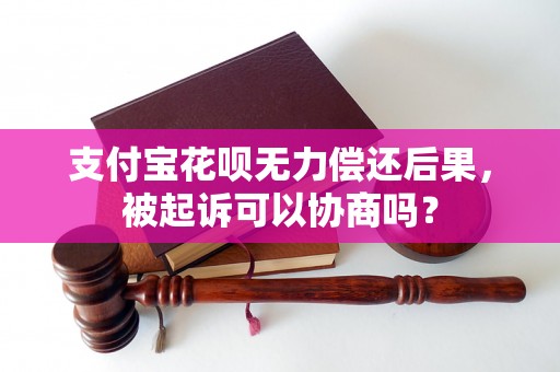 支付宝花呗无力偿还后果，被起诉可以协商吗？