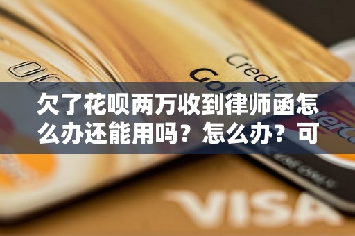 欠了花呗两万收到律师函怎么办还能用吗？怎么办？可以协商还本金吗？