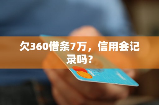 欠360借条7万，信用会记录吗？