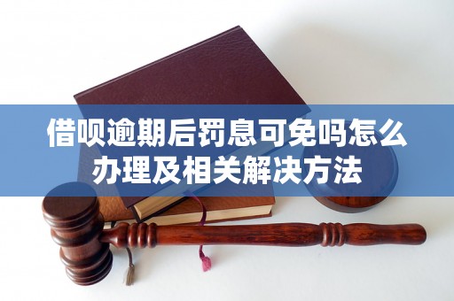 借呗逾期后罚息可免吗怎么办理及相关解决方法