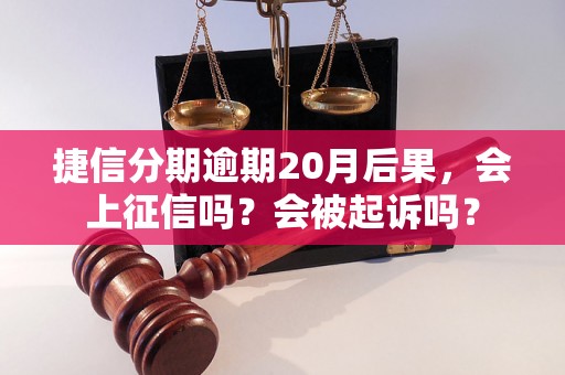 捷信分期逾期20月后果，会上征信吗？会被起诉吗？