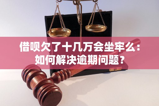 借呗欠了十几万会坐牢么：如何解决逾期问题？