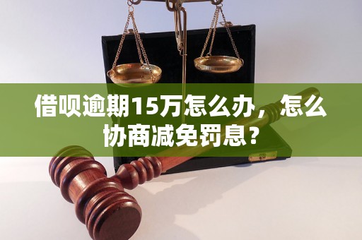 借呗逾期15万怎么办，怎么协商减免罚息？