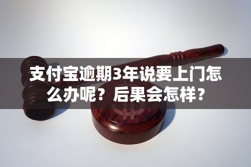 支付宝逾期3年说要上门怎么办呢？后果会怎样？